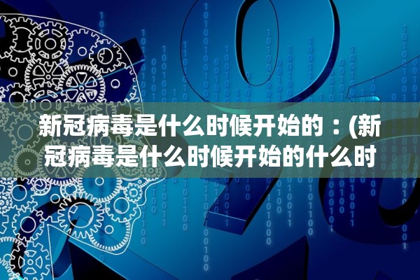 新冠病毒是什么时候开始的︰(新冠病毒是什么时候开始的什么时候才基本结束)