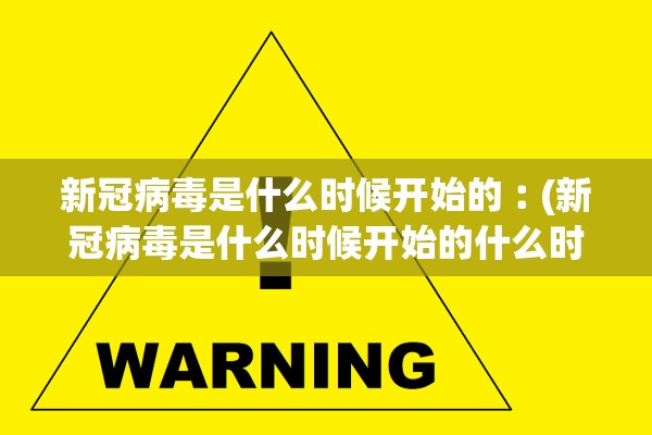 新冠病毒是什么时候开始的︰(新冠病毒是什么时候开始的什么时候才基本结束)