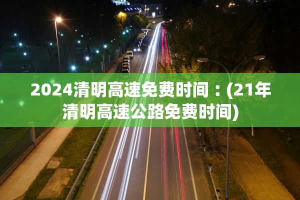 2024清明高速免费时间︰(21年清明高速公路免费时间)