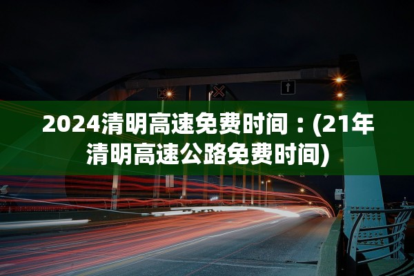 2024清明高速免费时间︰(21年清明高速公路免费时间)