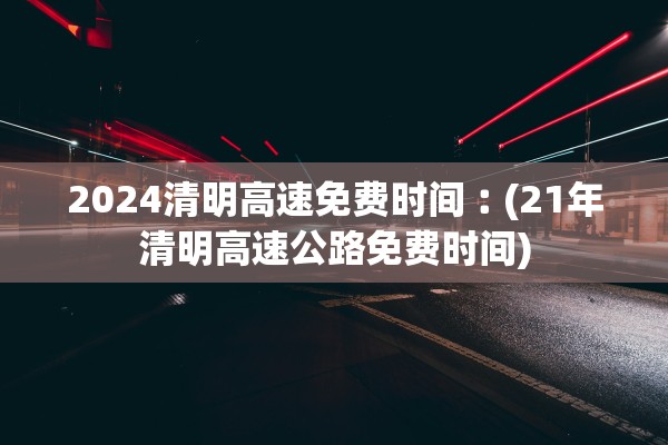 2024清明高速免费时间︰(21年清明高速公路免费时间)