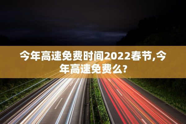 今年高速免费时间2022春节,今年高速免费么?