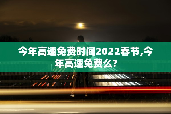 今年高速免费时间2022春节,今年高速免费么?