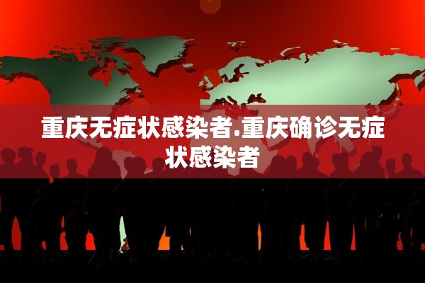 重庆无症状感染者.重庆确诊无症状感染者