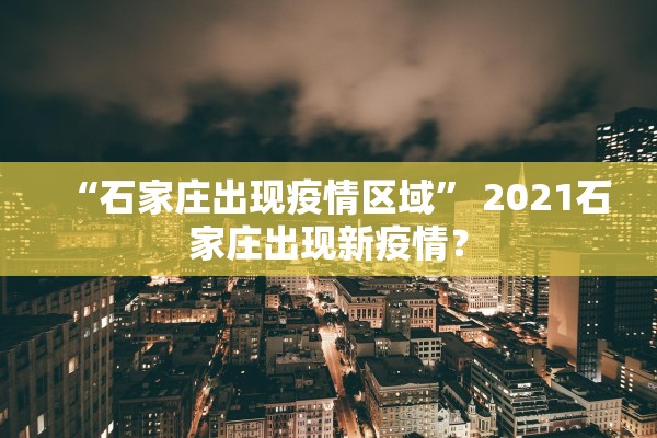 “石家庄出现疫情区域” 2021石家庄出现新疫情？