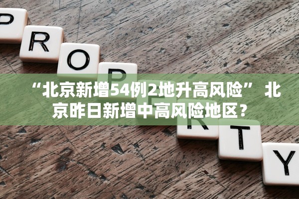 “北京新增54例2地升高风险	” 北京昨日新增中高风险地区？