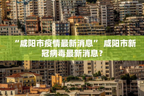 “咸阳市疫情最新消息	” 咸阳市新冠病毒最新消息？