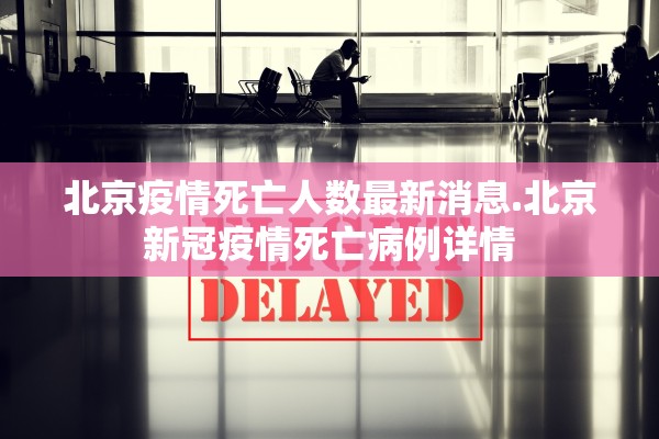 北京疫情死亡人数最新消息.北京新冠疫情死亡病例详情