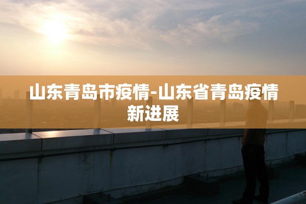 山东青岛市疫情-山东省青岛疫情新进展