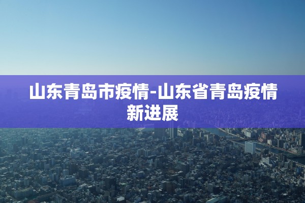 山东青岛市疫情-山东省青岛疫情新进展