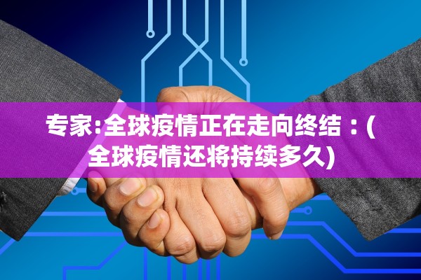 专家:全球疫情正在走向终结︰(全球疫情还将持续多久)