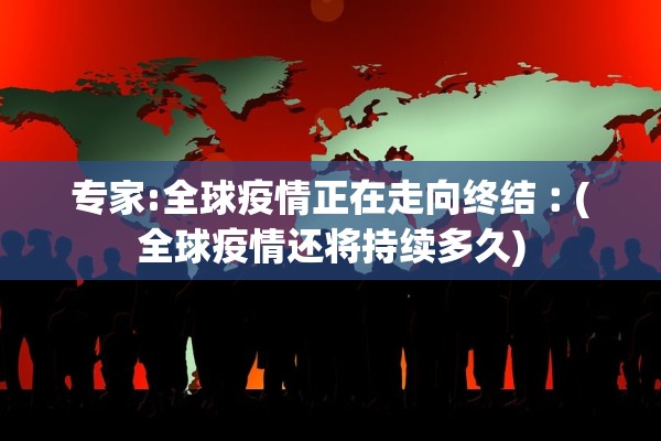专家:全球疫情正在走向终结︰(全球疫情还将持续多久)