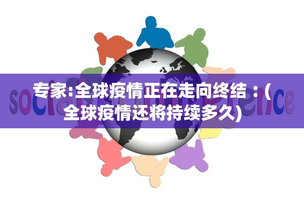 专家:全球疫情正在走向终结︰(全球疫情还将持续多久)