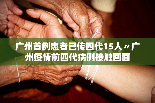 广州首例患者已传四代15人〃广州疫情前四代病例接触画面