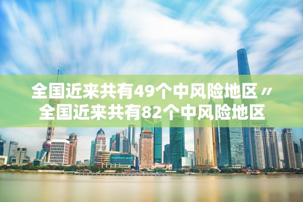 全国近来共有49个中风险地区〃全国近来共有82个中风险地区