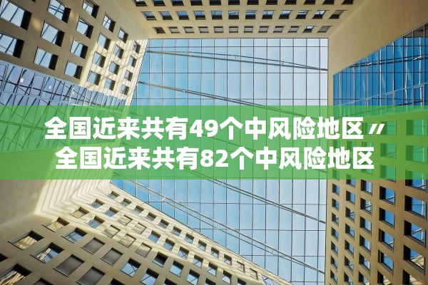全国近来共有49个中风险地区〃全国近来共有82个中风险地区