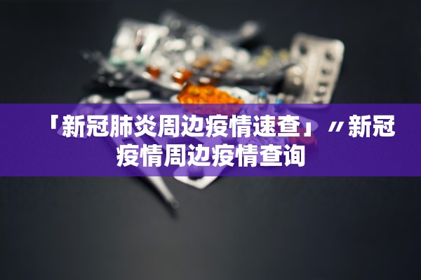 「新冠肺炎周边疫情速查」〃新冠疫情周边疫情查询