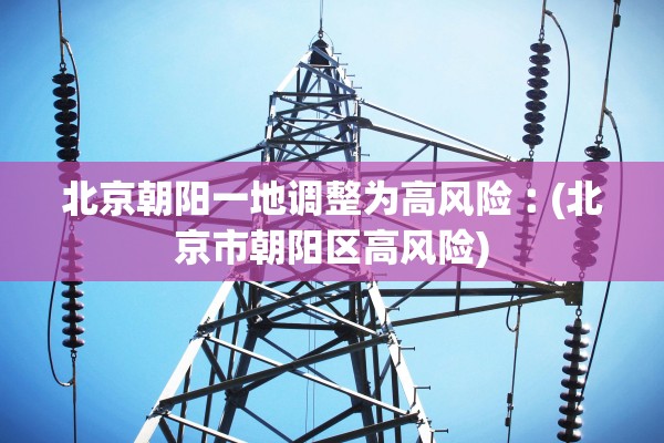 北京朝阳一地调整为高风险︰(北京市朝阳区高风险)