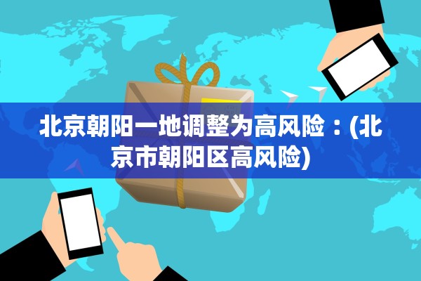 北京朝阳一地调整为高风险︰(北京市朝阳区高风险)