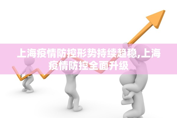 上海疫情防控形势持续趋稳,上海疫情防控全面升级
