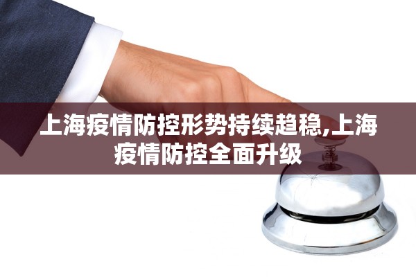 上海疫情防控形势持续趋稳,上海疫情防控全面升级