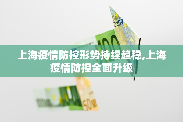 上海疫情防控形势持续趋稳,上海疫情防控全面升级