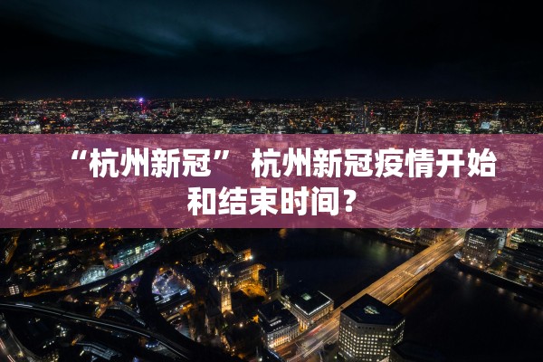 “杭州新冠” 杭州新冠疫情开始和结束时间？