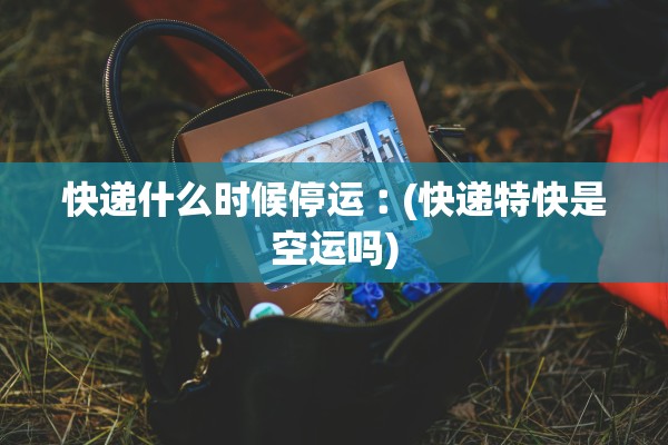 快递什么时候停运︰(快递特快是空运吗)