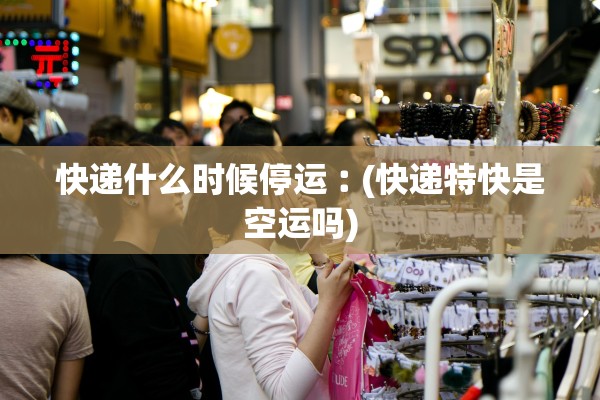快递什么时候停运︰(快递特快是空运吗)