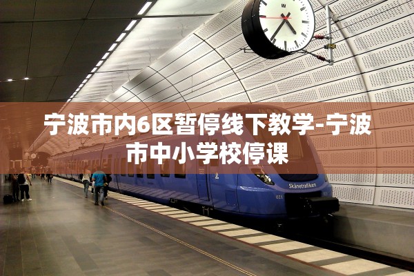 宁波市内6区暂停线下教学-宁波市中小学校停课