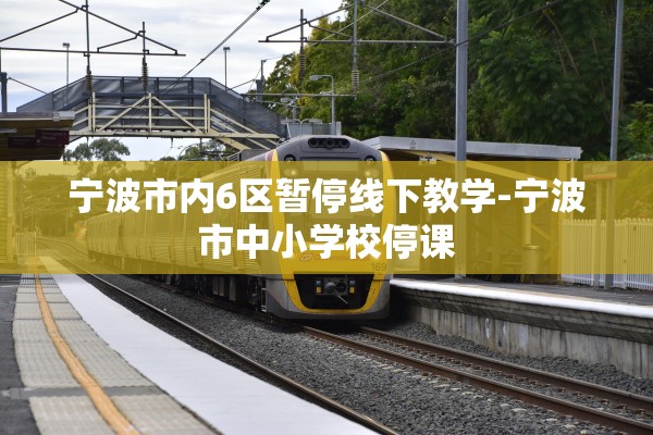 宁波市内6区暂停线下教学-宁波市中小学校停课