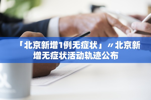 「北京新增1例无症状」〃北京新增无症状活动轨迹公布