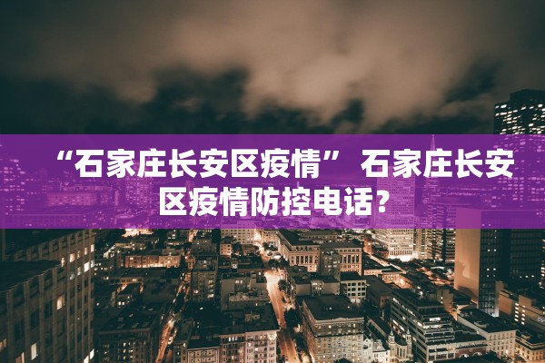“石家庄长安区疫情	” 石家庄长安区疫情防控电话？