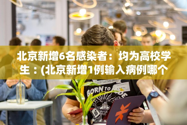 北京新增6名感染者：均为高校学生︰(北京新增1例输入病例哪个学校)