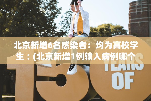北京新增6名感染者：均为高校学生︰(北京新增1例输入病例哪个学校)