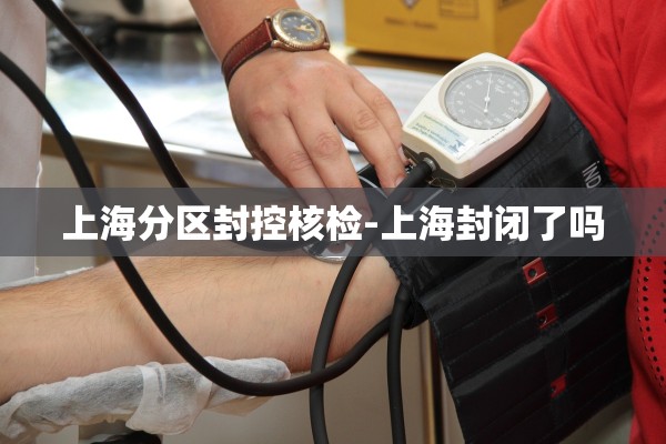 上海分区封控核检-上海封闭了吗