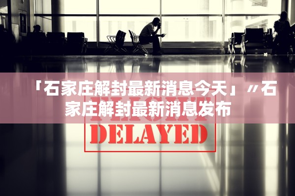 「石家庄解封最新消息今天」〃石家庄解封最新消息发布