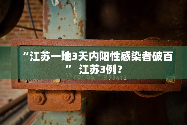 “江苏一地3天内阳性感染者破百” 江苏3例？