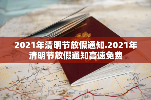 2021年清明节放假通知.2021年清明节放假通知高速免费