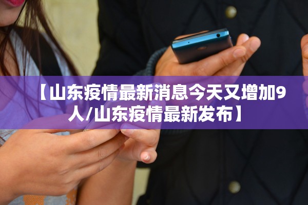 【山东疫情最新消息今天又增加9人/山东疫情最新发布】
