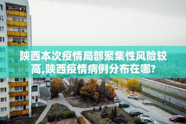 陕西本次疫情局部聚集性风险较高,陕西疫情病例分布在哪?