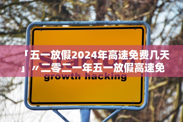 「五一放假2024年高速免费几天」〃二零二一年五一放假高速免费