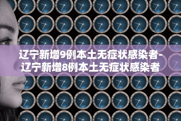辽宁新增9例本土无症状感染者-辽宁新增8例本土无症状感染者