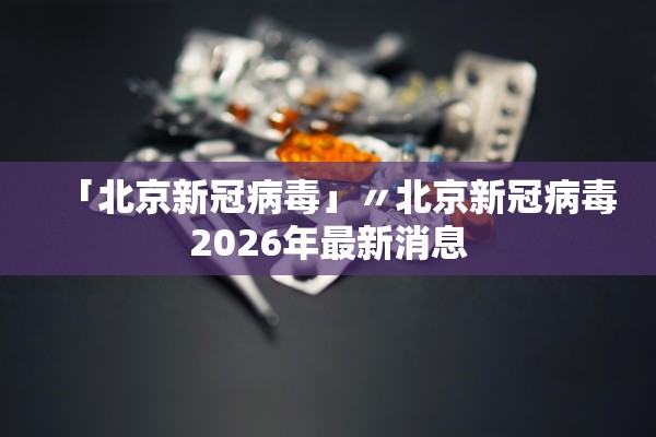 「北京新冠病毒」〃北京新冠病毒2026年最新消息