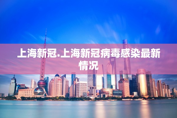 上海新冠.上海新冠病毒感染最新情况