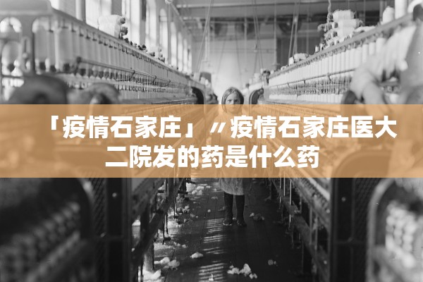 「疫情石家庄」〃疫情石家庄医大二院发的药是什么药