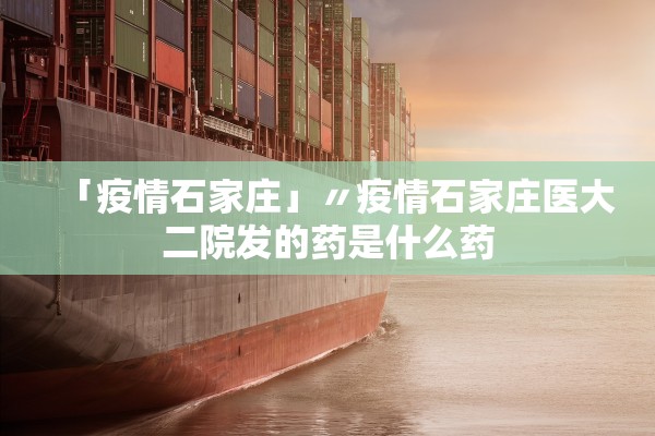 「疫情石家庄」〃疫情石家庄医大二院发的药是什么药