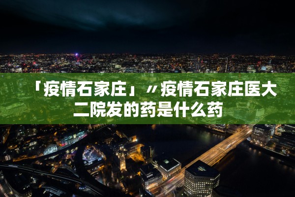 「疫情石家庄」〃疫情石家庄医大二院发的药是什么药