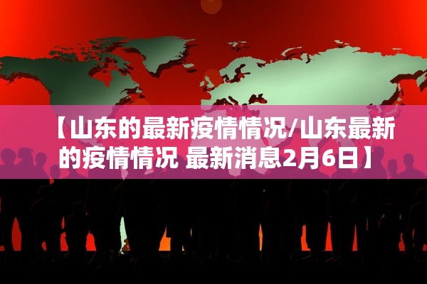 【山东的最新疫情情况/山东最新的疫情情况 最新消息2月6日】