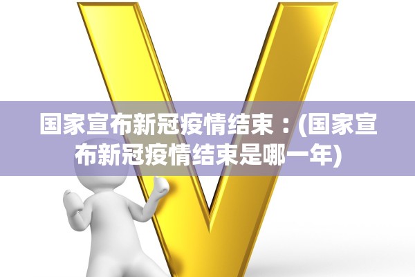 国家宣布新冠疫情结束︰(国家宣布新冠疫情结束是哪一年)